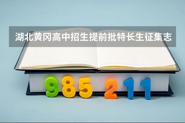 湖北黄冈高中招生提前批特长生征集志愿公告(黄冈市蕲春县中考分数线)