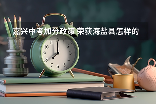 嘉兴中考加分政策 荣获海盐县怎样的奖项才可以在中考中加分？？