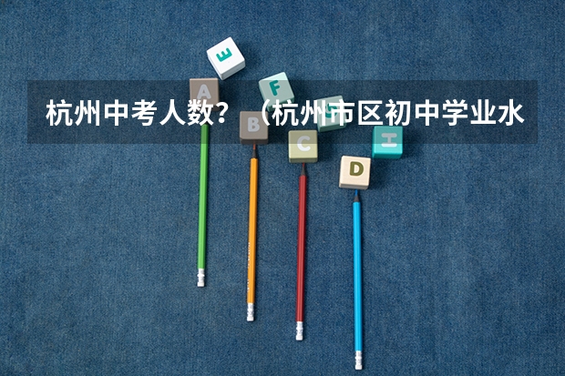 杭州中考人数?(杭州市区初中学业水平考试“个别生”报名公告出炉点击了解?)