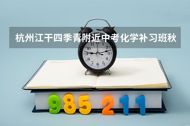 杭州江干四季青附近中考化学补习班秋季辅导班,有什么比较好的推荐?
