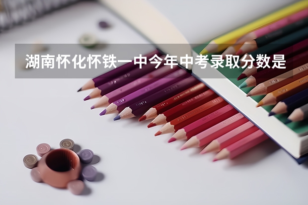 湖南怀化怀铁一中今年中考录取分数是多少