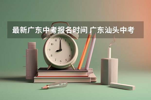 最新广东中考报名时间 广东汕头中考报名时间12月28日截止