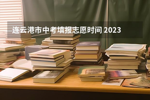 连云港市中考填报志愿时间 2023连云港市中考分数线