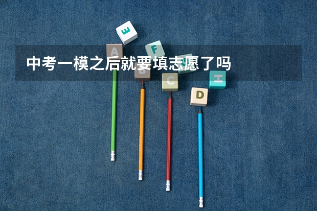 中考一模之后就要填志愿了吗