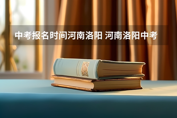 中考报名时间河南洛阳 河南洛阳中考时间2024年时间表6月22日-24日