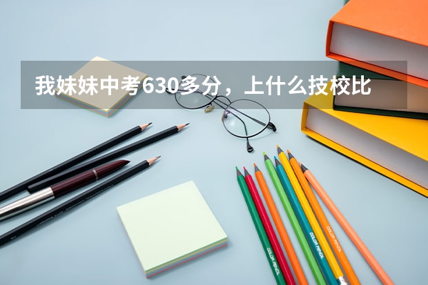 我妹妹中考630多分,上什么技校比较好?泰安济南一片的都行