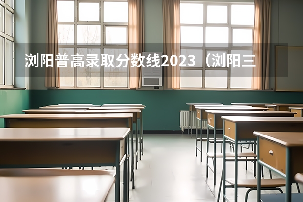 浏阳普高录取分数线2023（浏阳三中录取分数线）