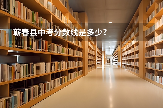 蕲春县中考分数线是多少?