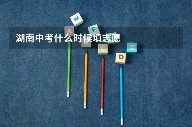 湖南中考什么时候填志愿
