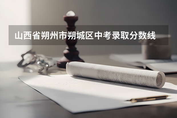 山西省朔州市朔城区中考录取分数线 山西朔州中考时间