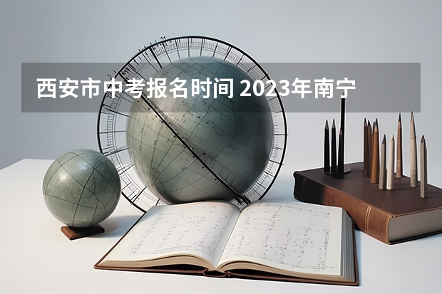 西安市中考报名时间 2023年南宁中考报名考试费用及缴费方法