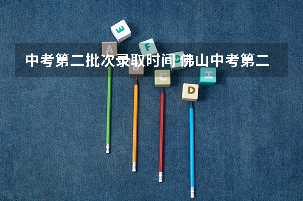 中考第二批次录取时间 佛山中考第二批录取时间