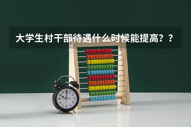 大学生村干部待遇什么时候能提高???