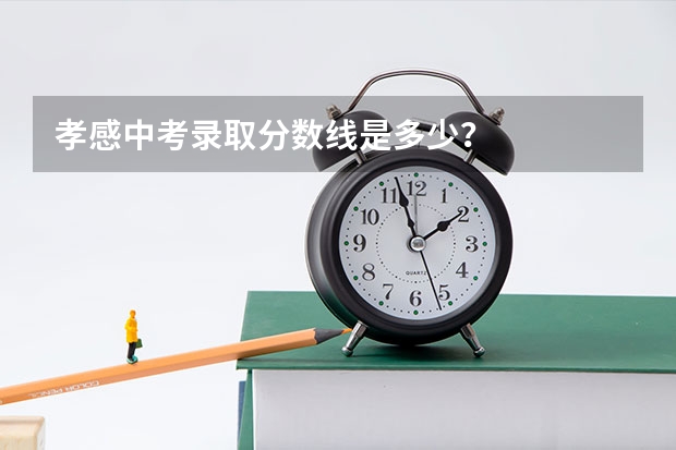 孝感中考录取分数线是多少？