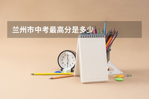 兰州市中考最高分是多少