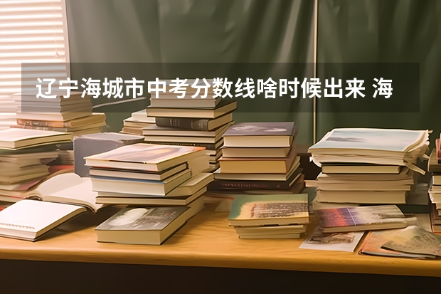 辽宁海城市中考分数线啥时候出来 海城中考录取分数线