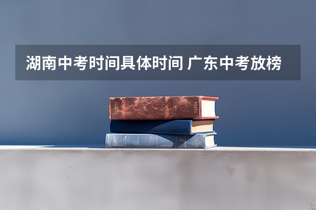 湖南中考时间具体时间 广东中考放榜时间