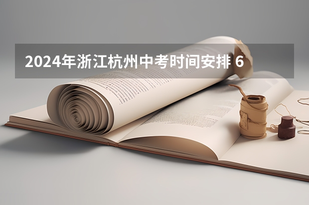 2024年浙江杭州中考时间安排 6月22日-23日（杭州市区初中学业水平考试“个别生”报名公告出炉点击了解？）