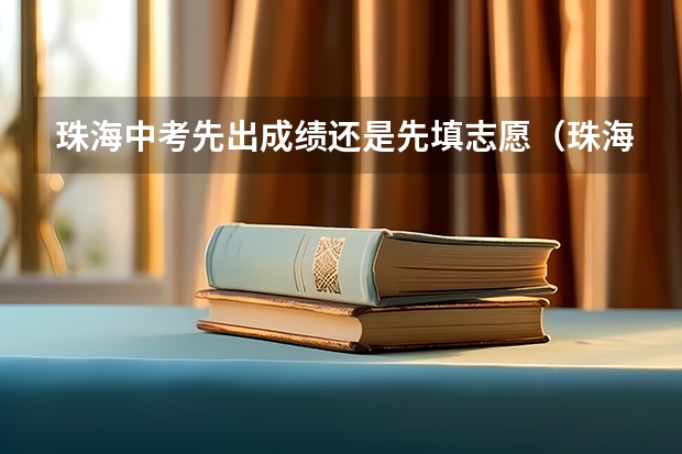 珠海中考先出成绩还是先填志愿（珠海中考志愿可以填几个学校）