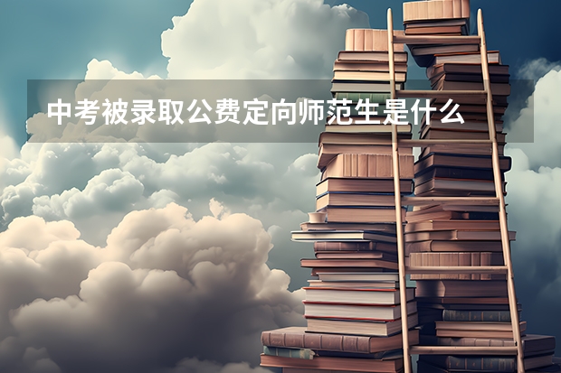 中考被录取公费定向师范生是什么