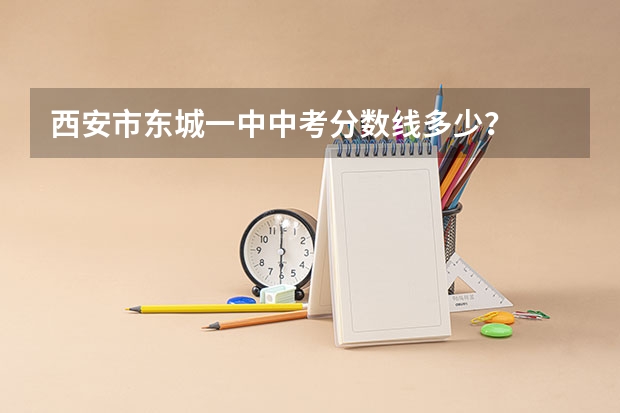 西安市东城一中中考分数线多少？