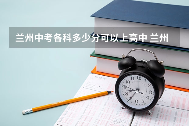 兰州中考各科多少分可以上高中 兰州中考一诊500能报考那个高中