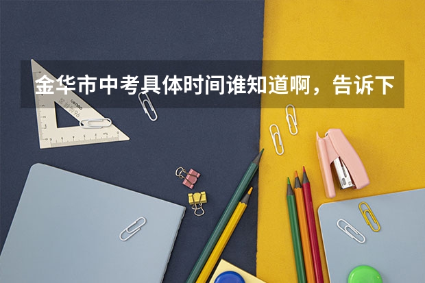 金华市中考具体时间谁知道啊，告诉下，谢谢（金华中考时间表）