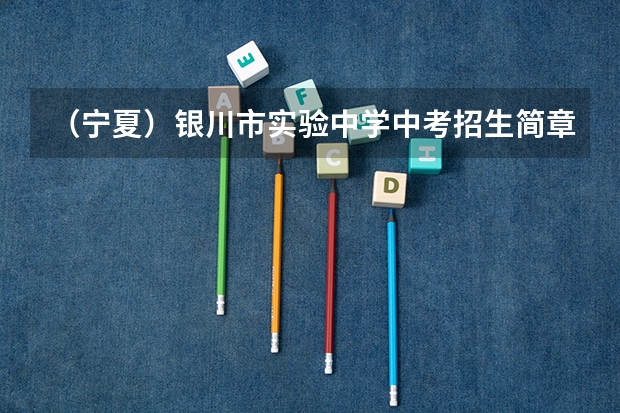 (宁夏)银川市实验中学中考招生简章(银川中考报名条件)