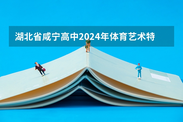 湖北省咸宁高中2024年体育艺术特长生招生简章（湖北省咸宁高中2024年体育艺术特长生招生简章）
