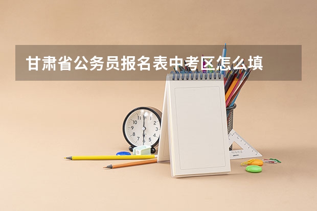 甘肃省公务员报名表中考区怎么填