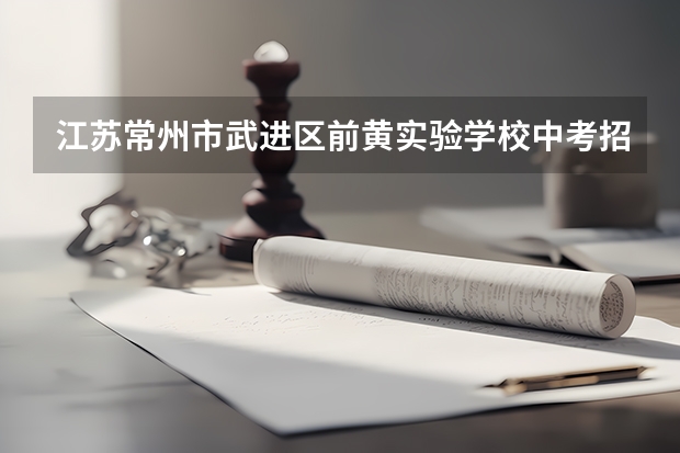 江苏常州市武进区前黄实验学校中考招生计划方案（常州市中考分数线公布）