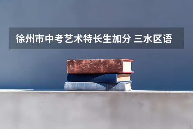 徐州市中考艺术特长生加分 三水区语文中考志愿填报系统