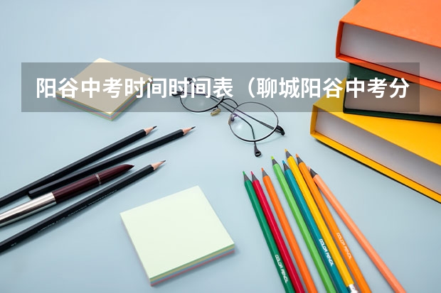 阳谷中考时间时间表（聊城阳谷中考分数线）