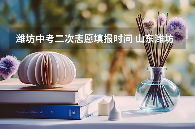 潍坊中考二次志愿填报时间 山东潍坊中等职业教育招生政策发布
