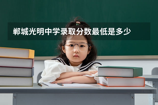 郸城光明中学录取分数最低是多少