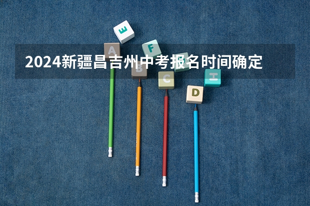 2024新疆昌吉州中考报名时间确定 几号截止报名 2024河北沧州中考报名时间确定 具体几号截止报名