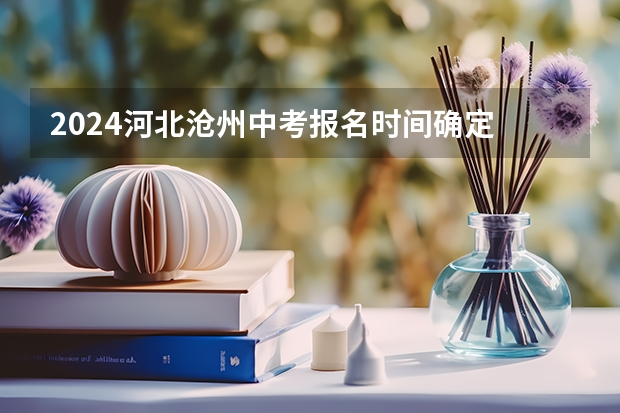 2024河北沧州中考报名时间确定 具体几号截止报名 兰州中考报名时间及条件
