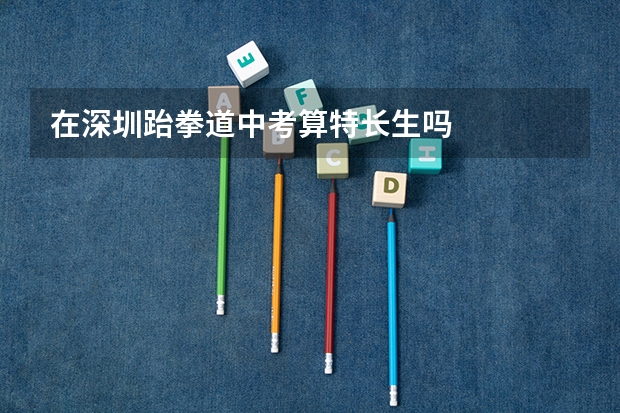 在深圳跆拳道中考算特长生吗