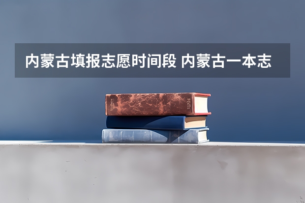 内蒙古填报志愿时间段 内蒙古一本志愿填报时间