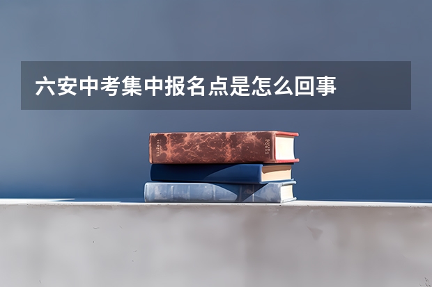 六安中考集中报名点是怎么回事
