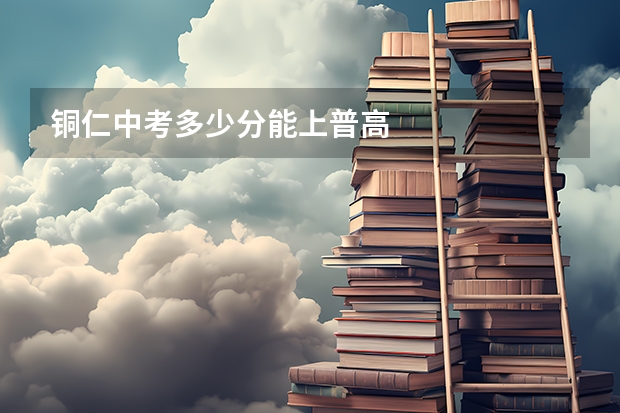铜仁中考多少分能上普高
