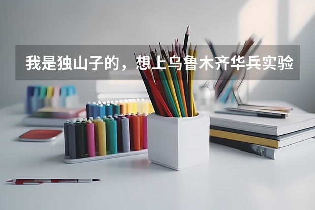 我是独山子的，想上乌鲁木齐华兵实验中学，什么时候考试？