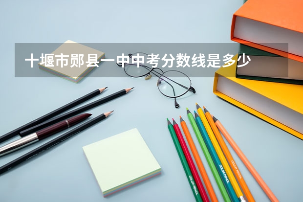 十堰市郧县一中中考分数线是多少