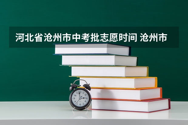 河北省沧州市中考批志愿时间 沧州市教育局中考成绩查询入口：http://jyj.cangzhou.gov.cn/