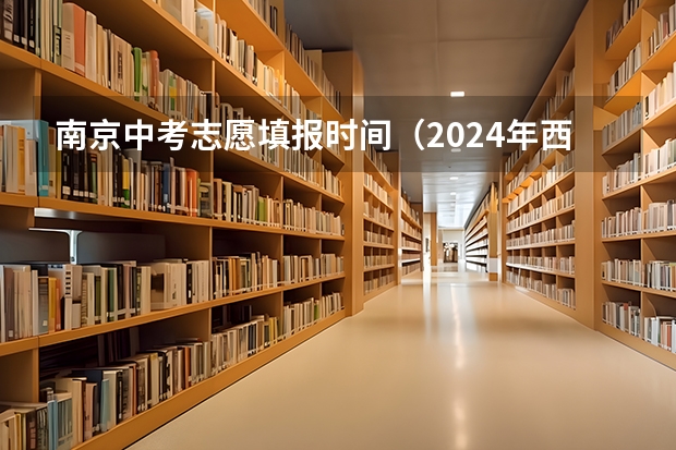 南京中考志愿填报时间（2024年西安市回流生中考政策）