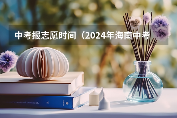 中考报志愿时间（2024年海南中考志愿填报指南（时间+批次+提醒））