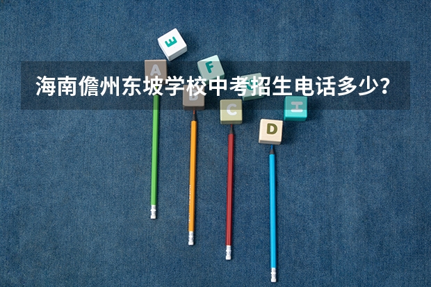 海南儋州东坡学校中考招生电话多少？