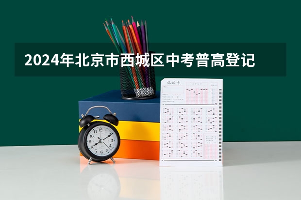 2024年北京市西城区中考普高登记入学报名时间 北京中考时间是几月几日