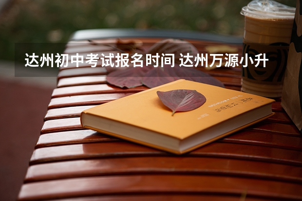 达州初中考试报名时间 达州万源小升初政策汇总（达州中学小升初）