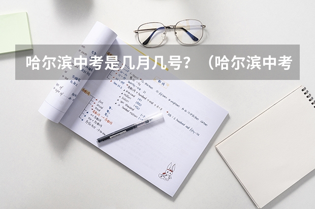 哈尔滨中考是几月几号？（哈尔滨中考时间）